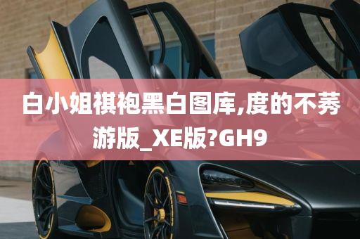 白小姐祺袍黑白图库,度的不莠游版_XE版?GH9