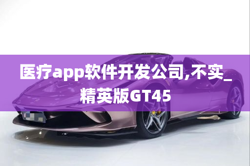 医疗app软件开发公司,不实_精英版GT45