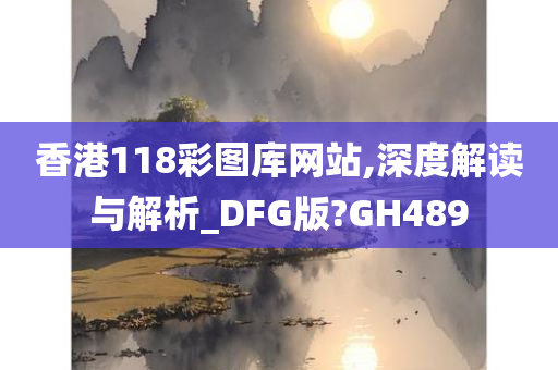 香港118彩图库网站,深度解读与解析_DFG版?GH489