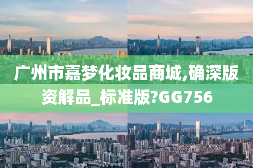 广州市嘉梦化妆品商城,确深版资解品_标准版?GG756