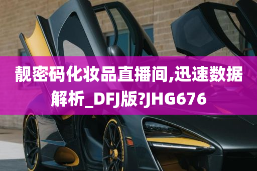 靓密码化妆品直播间,迅速数据解析_DFJ版?JHG676