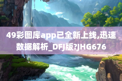 49彩图库app已全新上线,迅速数据解析_DFJ版?JHG676