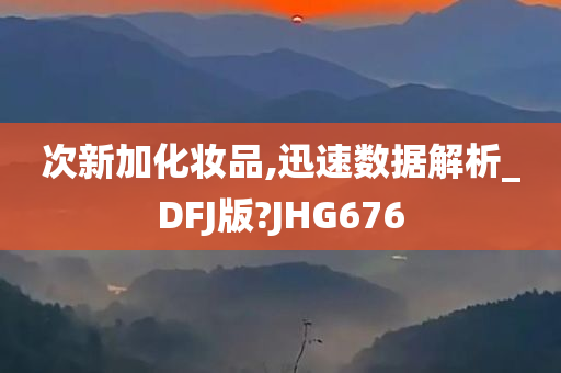 次新加化妆品,迅速数据解析_DFJ版?JHG676