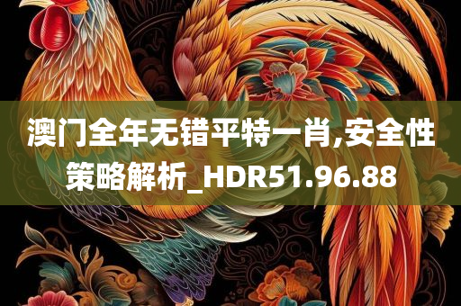 澳门全年无错平特一肖,安全性策略解析_HDR51.96.88