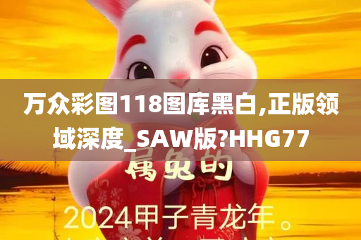 万众彩图118图库黑白,正版领域深度_SAW版?HHG77