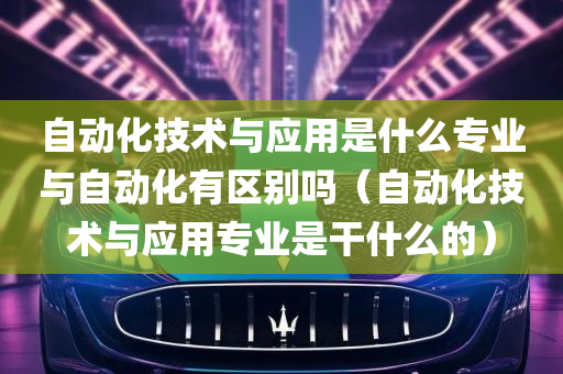 自动化技术与应用是什么专业与自动化有区别吗（自动化技术与应用专业是干什么的）