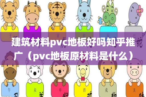 建筑材料pvc地板好吗知乎推广（pvc地板原材料是什么）