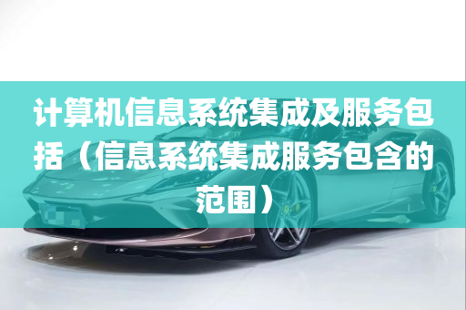 计算机信息系统集成及服务包括（信息系统集成服务包含的范围）