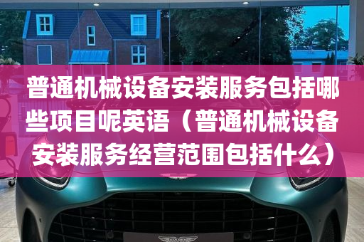 普通机械设备安装服务包括哪些项目呢英语（普通机械设备安装服务经营范围包括什么）