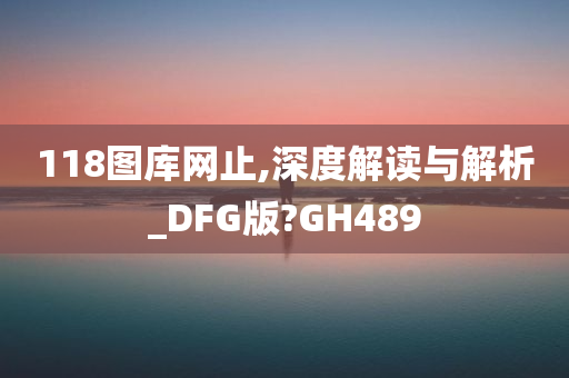 118图库网止,深度解读与解析_DFG版?GH489