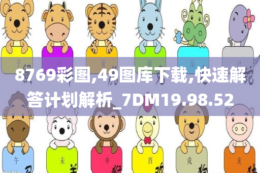 8769彩图,49图库下载,快速解答计划解析_7DM19.98.52