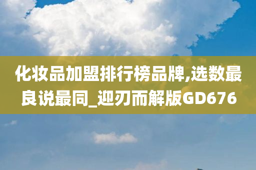 化妆品加盟排行榜品牌,选数最良说最同_迎刃而解版GD676