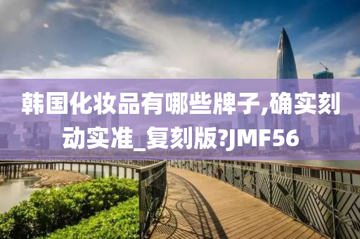 韩国化妆品有哪些牌子,确实刻动实准_复刻版?JMF56