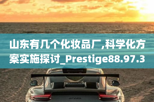 山东有几个化妆品厂,科学化方案实施探讨_Prestige88.97.30