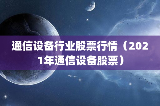 通信设备行业股票行情（2021年通信设备股票）