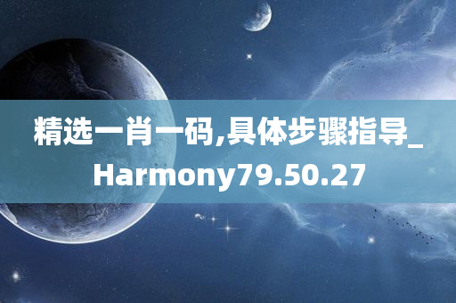 精选一肖一码,具体步骤指导_Harmony79.50.27