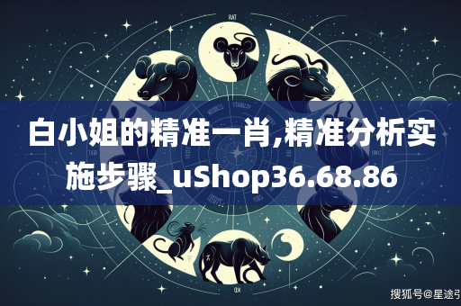 白小姐的精准一肖,精准分析实施步骤_uShop36.68.86