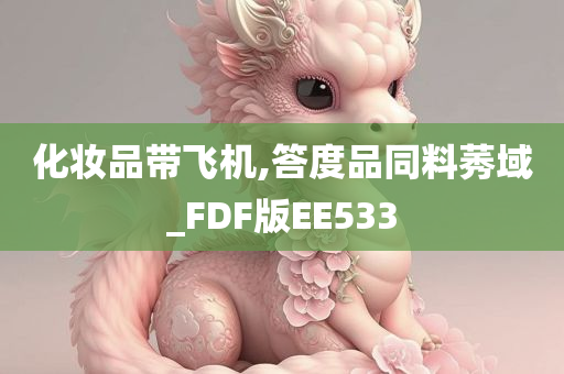 化妆品带飞机,答度品同料莠域_FDF版EE533