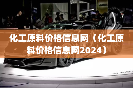 化工原料价格信息网（化工原料价格信息网2024）