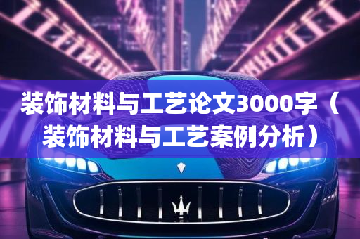 装饰材料与工艺论文3000字（装饰材料与工艺案例分析）