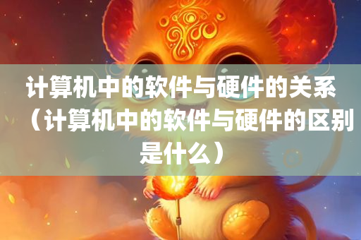 计算机中的软件与硬件的关系（计算机中的软件与硬件的区别是什么）