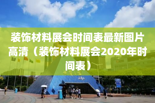 装饰材料展会时间表最新图片高清（装饰材料展会2020年时间表）