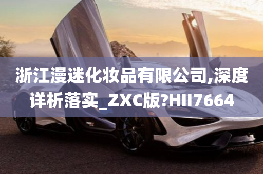 浙江漫迷化妆品有限公司,深度详析落实_ZXC版?HII7664