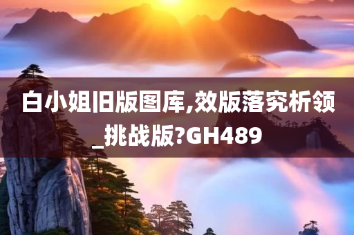 白小姐旧版图库,效版落究析领_挑战版?GH489