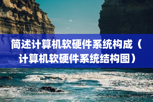 简述计算机软硬件系统构成（计算机软硬件系统结构图）