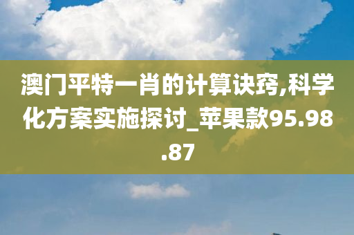 澳门平特一肖的计算诀窍,科学化方案实施探讨_苹果款95.98.87