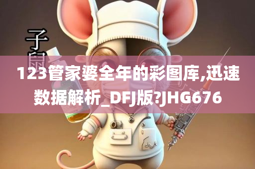 123管家婆全年的彩图库,迅速数据解析_DFJ版?JHG676