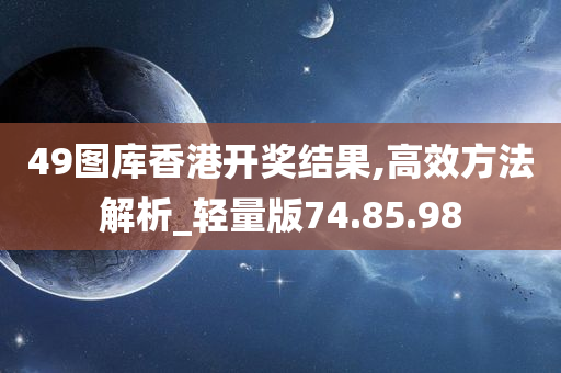 49图库香港开奖结果,高效方法解析_轻量版74.85.98