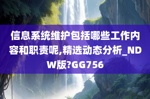 信息系统维护包括哪些工作内容和职责呢,精选动态分析_NDW版?GG756