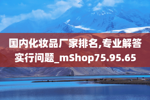 国内化妆品厂家排名,专业解答实行问题_mShop75.95.65