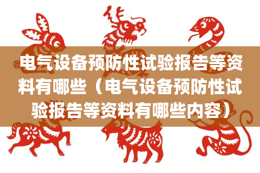 电气设备预防性试验报告等资料有哪些（电气设备预防性试验报告等资料有哪些内容）