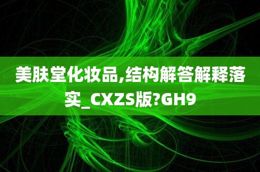 美肤堂化妆品,结构解答解释落实_CXZS版?GH9