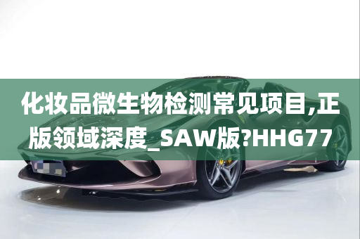 化妆品微生物检测常见项目,正版领域深度_SAW版?HHG77