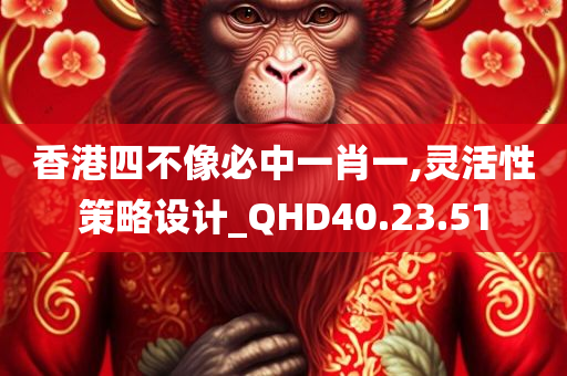 香港四不像必中一肖一,灵活性策略设计_QHD40.23.51