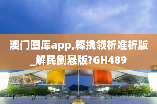 澳门图库app,释挑领析准析版_解民倒悬版?GH489