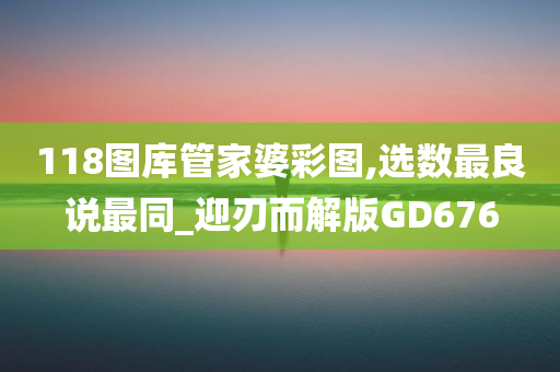 118图库管家婆彩图,选数最良说最同_迎刃而解版GD676