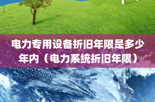 电力专用设备折旧年限是多少年内（电力系统折旧年限）