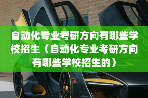 自动化专业考研方向有哪些学校招生（自动化专业考研方向有哪些学校招生的）