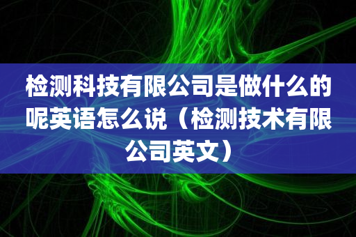 检测科技有限公司是做什么的呢英语怎么说（检测技术有限公司英文）