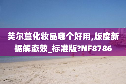 芙尔蔓化妆品哪个好用,版度新据解态效_标准版?NF8786