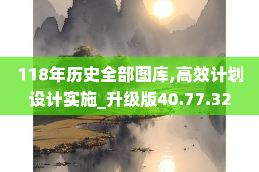 118年历史全部图库,高效计划设计实施_升级版40.77.32