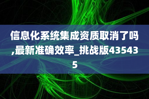 信息化系统集成资质取消了吗,最新准确效率_挑战版435435