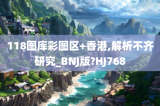 118图库彩图区+香港,解析不齐研究_BNJ版?HJ768