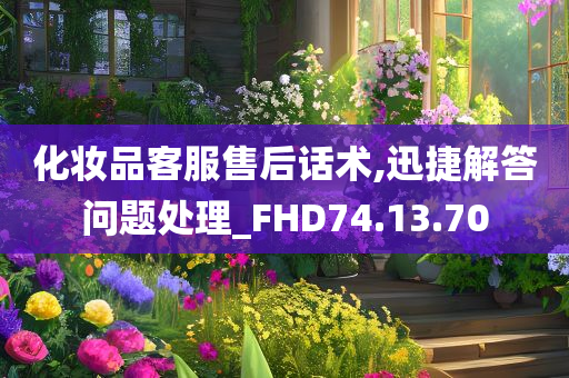 化妆品客服售后话术,迅捷解答问题处理_FHD74.13.70