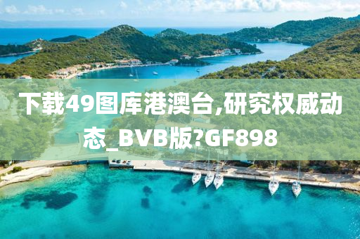 下载49图库港澳台,研究权威动态_BVB版?GF898