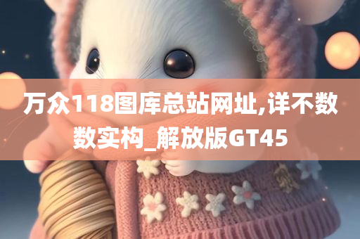 万众118图库总站网址,详不数数实构_解放版GT45